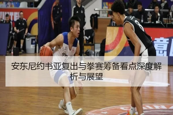 安东尼约书亚复出与拳赛筹备看点深度解析与展望